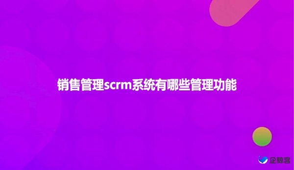 销售管理scrm系统有哪些管理功能