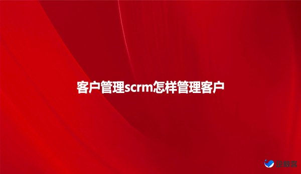 客户管理scrm怎样管理客户