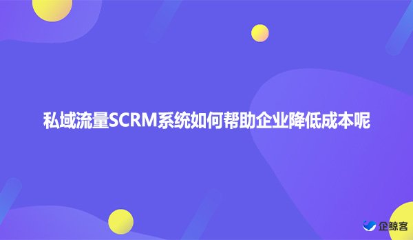 私域流量SCRM系统如何帮助企业降低成本呢