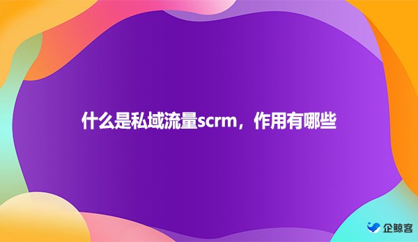 什么是私域流量scrm，作用有哪些