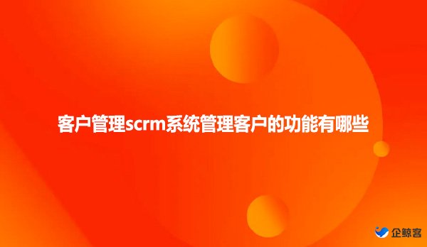 客户管理scrm系统管理客户的功能有哪些