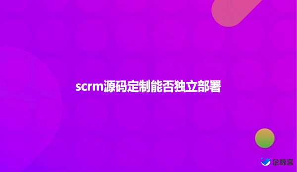 scrm源码定制能否独立部署