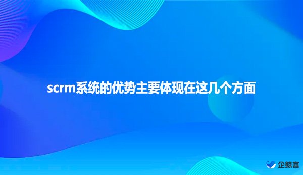 scrm系统的优势主要体现在这几个方面