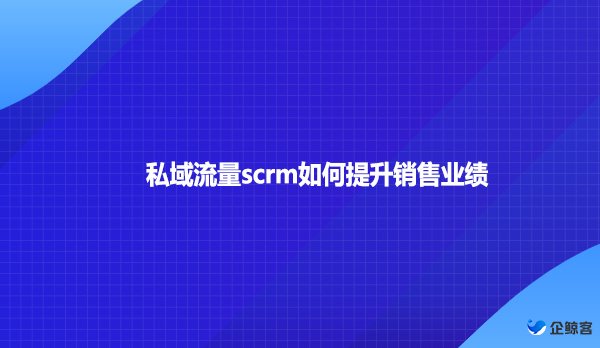 私域流量scrm如何提升销售业绩