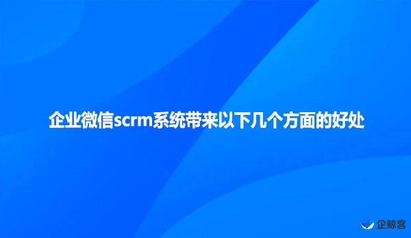 企业微信scrm系统带来以下几个方面的好处