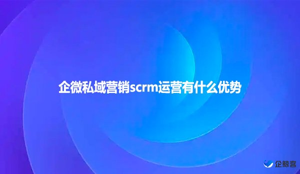 企微私域营销scrm运营有什么优势