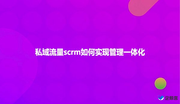 私域流量scrm如何实现管理一体化