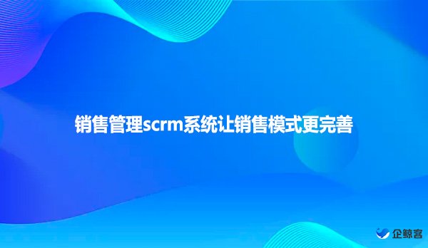 销售管理scrm系统让销售模式更完善