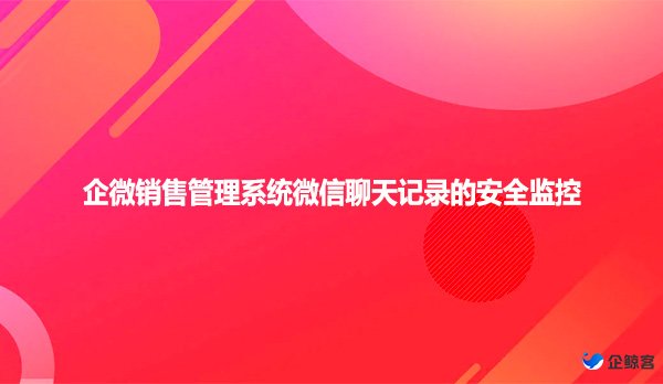 企微销售管理系统微信聊天记录的安全监控