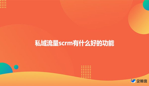 私域流量scrm有什么好的功能