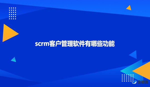 scrm客户管理软件有哪些功能