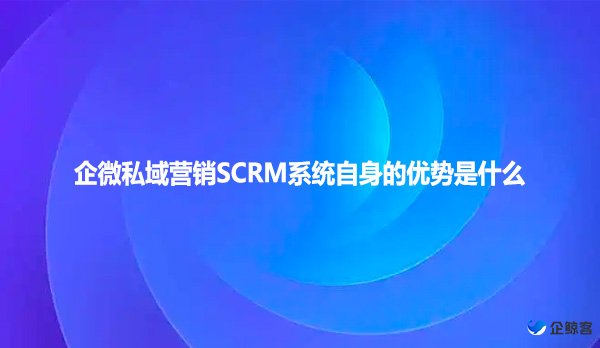 企微私域营销SCRM系统自身的优势是什么