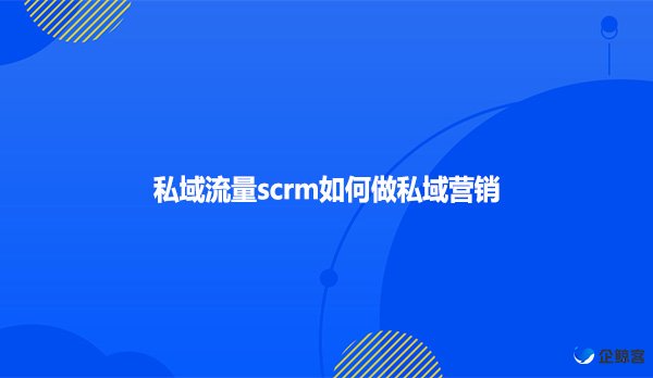 私域流量scrm如何做私域营销？