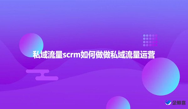 私域流量scrm如何做做私域流量运营