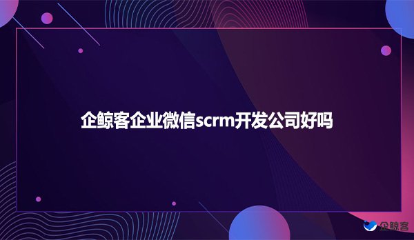 企鲸客企业微信scrm开发公司好吗？