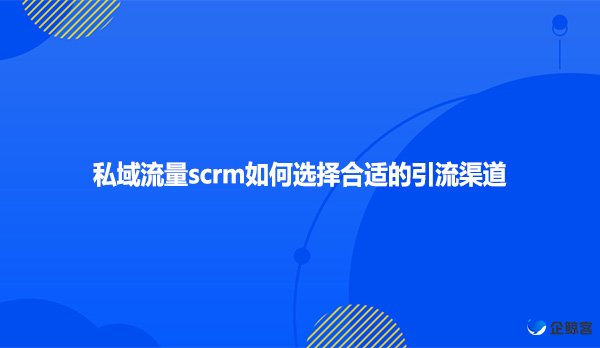 私域流量scrm如何选择合适的引流渠道