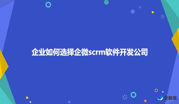 企业如何选择企微scrm软件开发公司