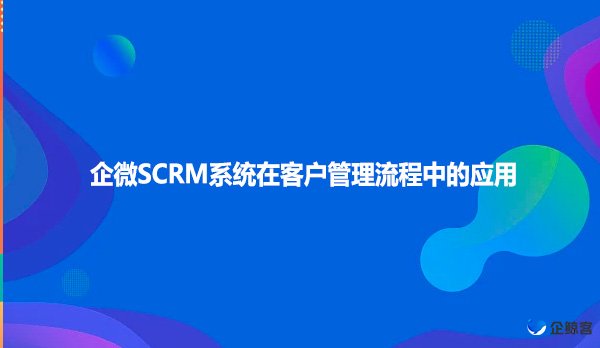 企微SCRM系统在客户管理流程中的应用