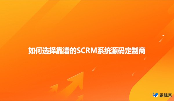 如何选择靠谱的SCRM系统源码定制商