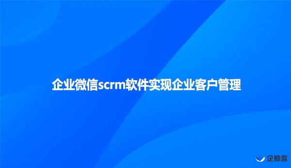 企业微信scrm软件实现企业客户管理!