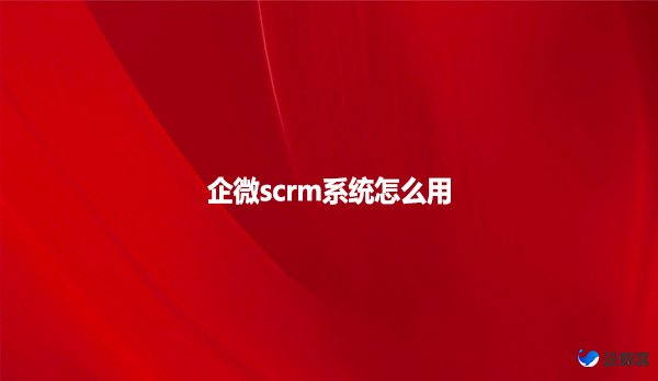 企微scrm系统怎么用？