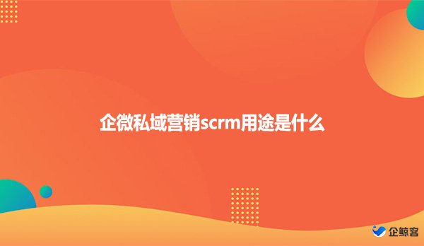 企微私域营销scrm用途是什么