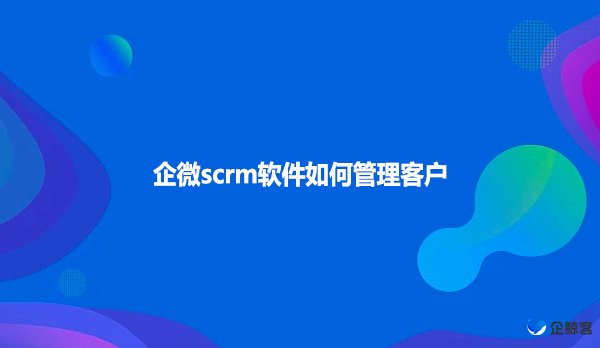 企微scrm软件如何管理客户