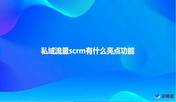 私域流量scrm有什么亮点功能