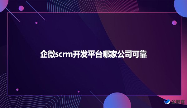 企微scrm开发平台哪家公司可靠