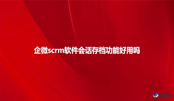 企微scrm软件会话存档功能好用吗