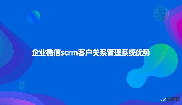 企业微信scrm客户关系管理系统优势