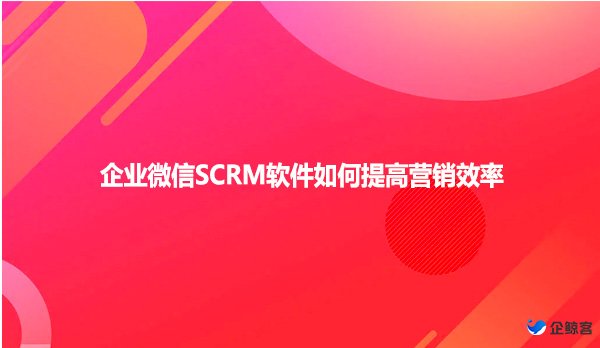 企业微信SCRM软件如何提高营销效率