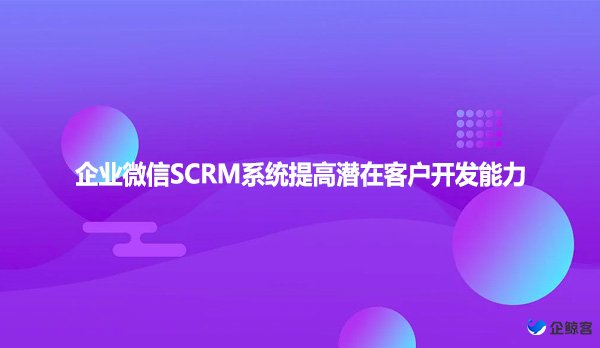 企业微信SCRM系统提高潜在客户开发能力