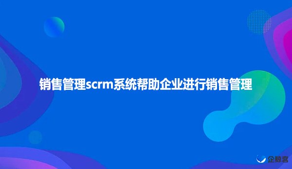 销售管理scrm系统帮助企业进行销售管理