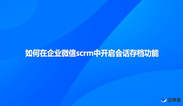 如何在企业微信scrm中开启会话存档功能