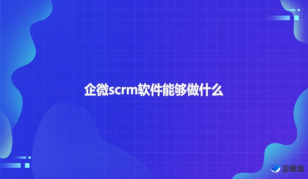 企微scrm软件能够做什么