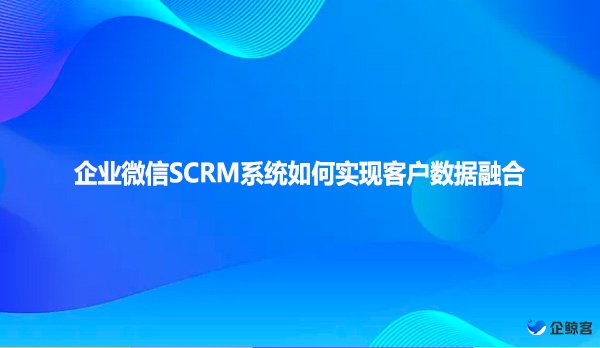 企业微信SCRM系统如何实现客户数据融合