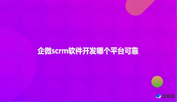 企微scrm软件开发哪个平台可靠