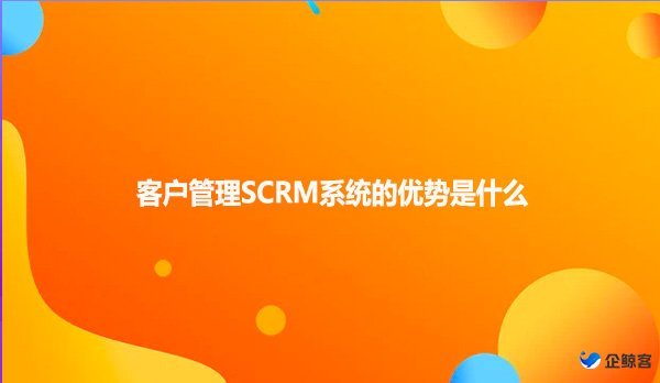 客户管理SCRM系统的优势是什么