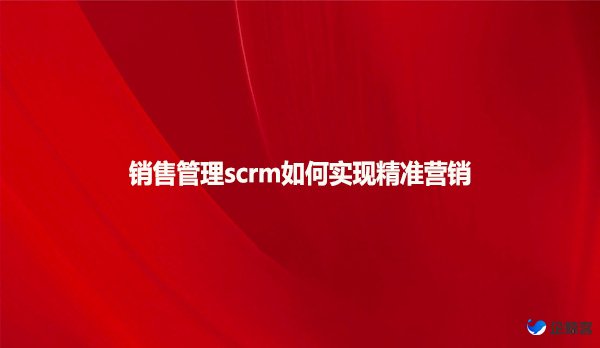 销售管理scrm如何实现精准营销