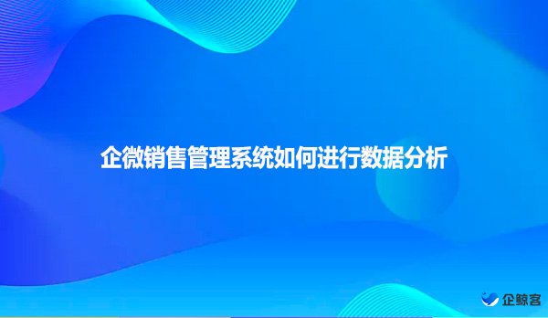 企微销售管理系统如何进行数据分析