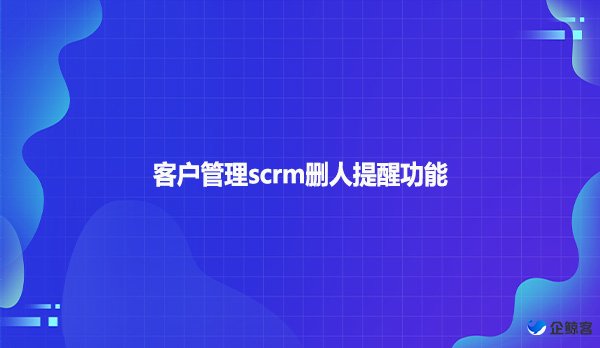 客户管理scrm删人提醒功能