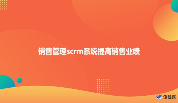 销售管理scrm系统提高销售业绩