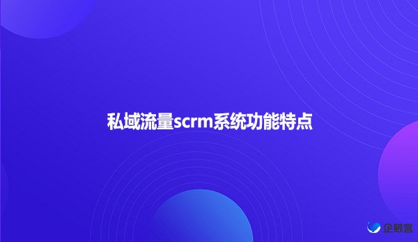 私域流量scrm系统功能特点