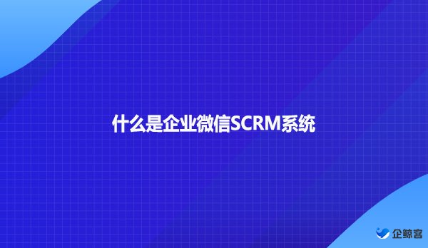 什么是企业微信SCRM系统