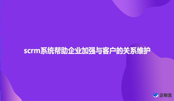 scrm系统帮助企业加强与客户的关系维护