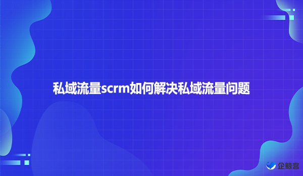 私域流量scrm如何解决私域流量问题