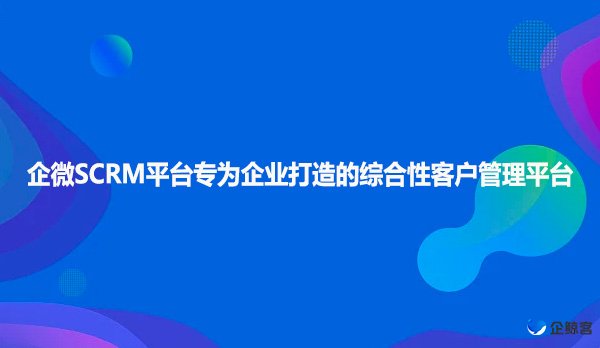 企微SCRM平台专为企业打造的综合性客户管理平台