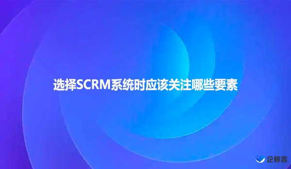 选择SCRM系统时应该关注哪些要素