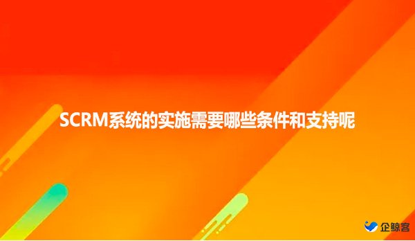 SCRM系统的实施需要哪些条件和支持呢